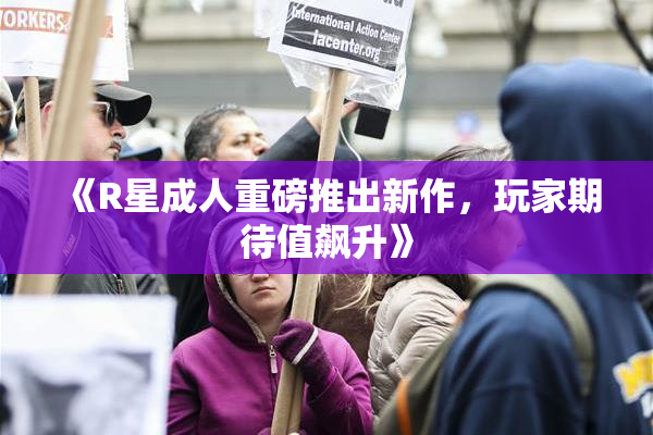 《R星成人重磅推出新作，玩家期待值飙升》