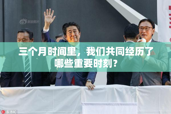 三个月时间里，我们共同经历了哪些重要时刻？