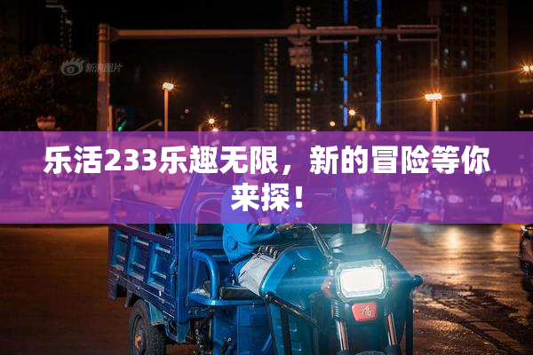 乐活233乐趣无限，新的冒险等你来探！