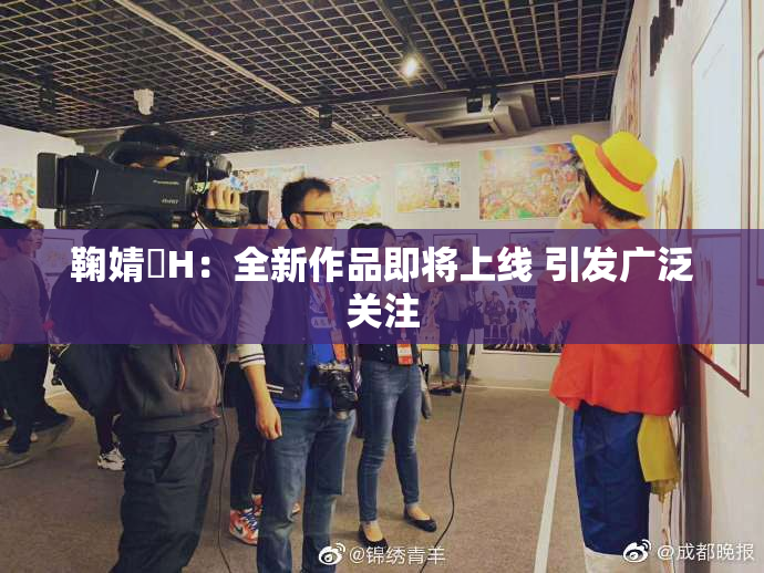 鞠婧祎H：全新作品即将上线 引发广泛关注