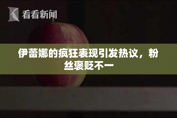 伊蕾娜的疯狂表现引发热议，粉丝褒贬不一