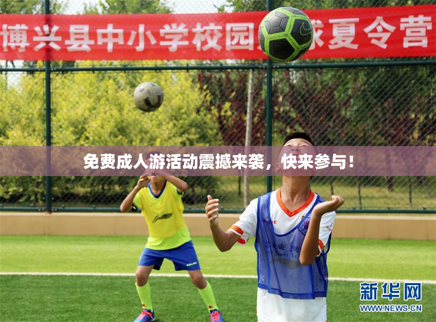 免费成人游活动震撼来袭，快来参与！