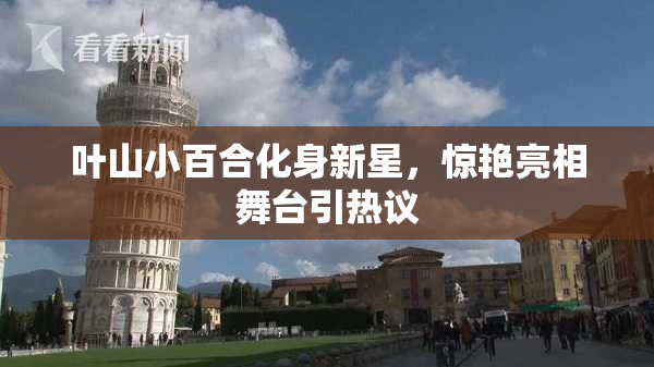 叶山小百合化身新星，惊艳亮相舞台引热议