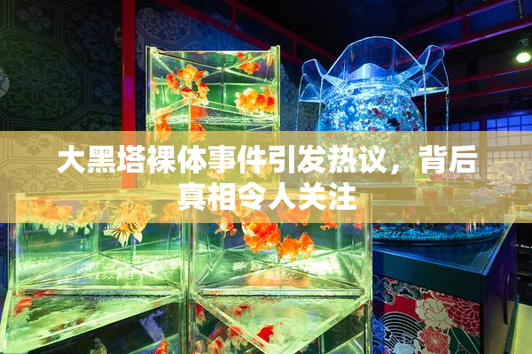 大黑塔裸体事件引发热议，背后真相令人关注