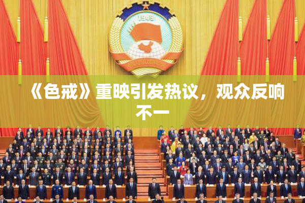 《色戒》重映引发热议，观众反响不一
