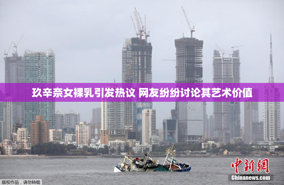 玖辛奈女裸乳引发热议 网友纷纷讨论其艺术价值