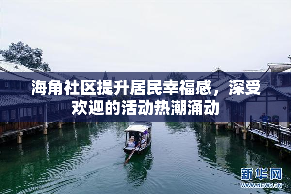 海角社区提升居民幸福感，深受欢迎的活动热潮涌动