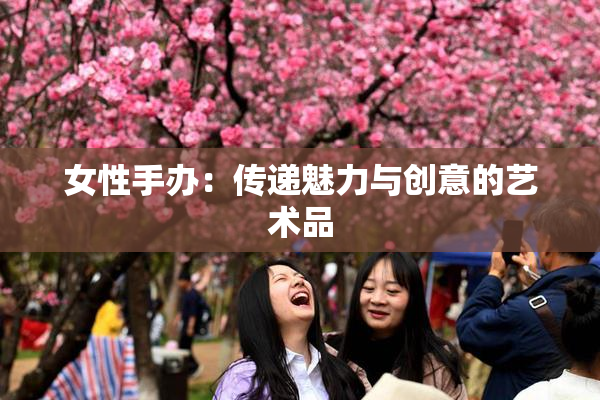 女性手办：传递魅力与创意的艺术品