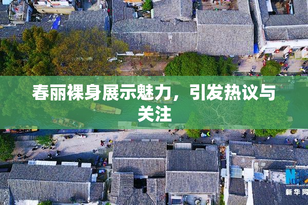 春丽裸身展示魅力，引发热议与关注