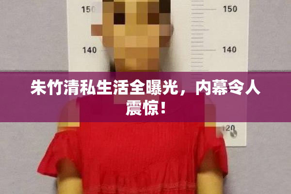 朱竹清私生活全曝光，内幕令人震惊！