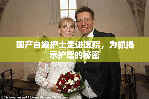 国产白嫩护士走进医院，为你揭示护理的秘密