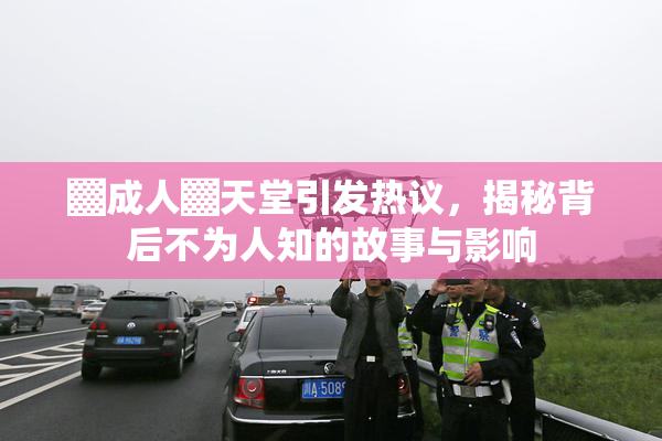 ▓成人▓天堂引发热议，揭秘背后不为人知的故事与影响