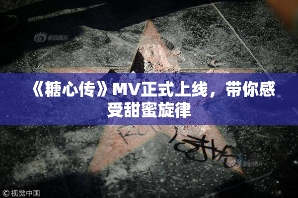 《糖心传》MV正式上线，带你感受甜蜜旋律