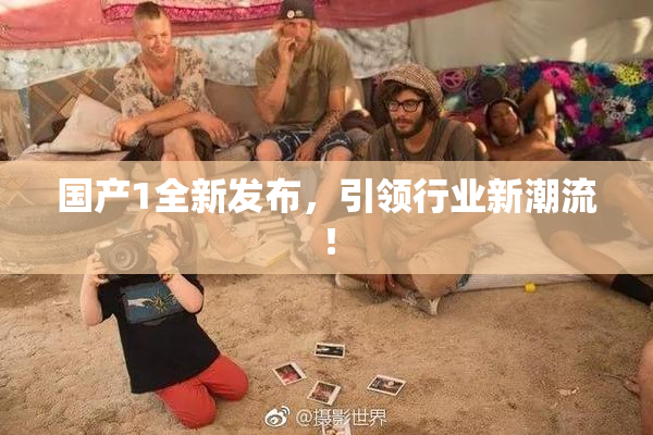 国产1全新发布，引领行业新潮流！