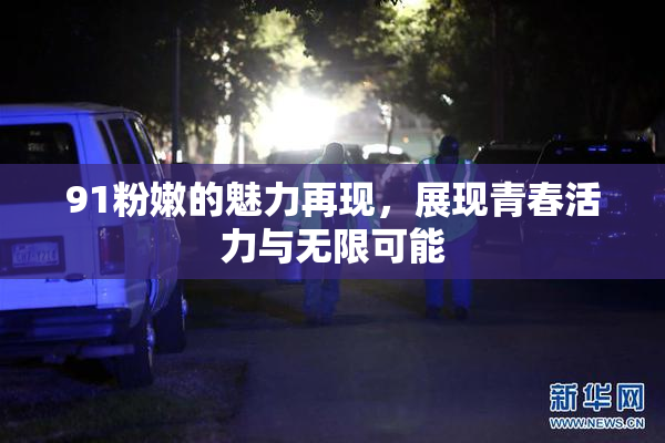 91粉嫩的魅力再现，展现青春活力与无限可能
