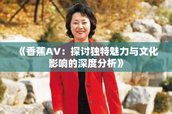 《香蕉AV：探讨独特魅力与文化影响的深度分析》