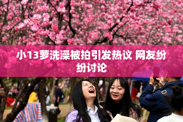小13萝洗澡被拍引发热议 网友纷纷讨论