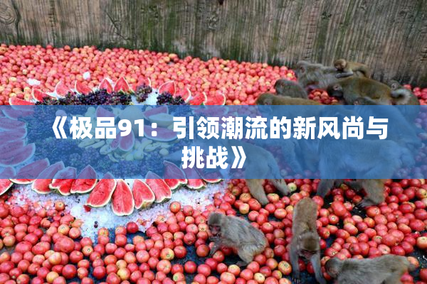 《极品91：引领潮流的新风尚与挑战》
