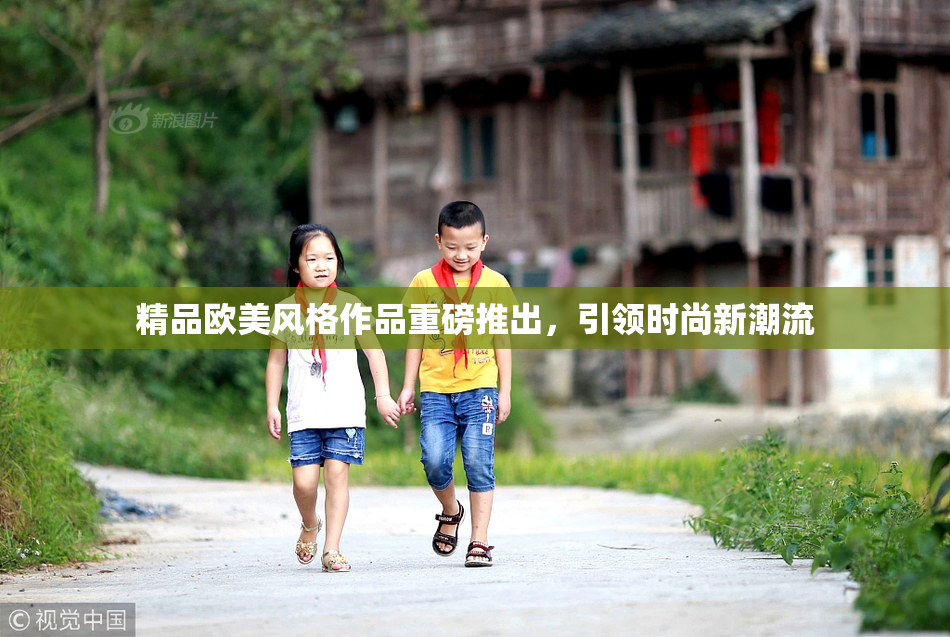 精品欧美风格作品重磅推出，引领时尚新潮流