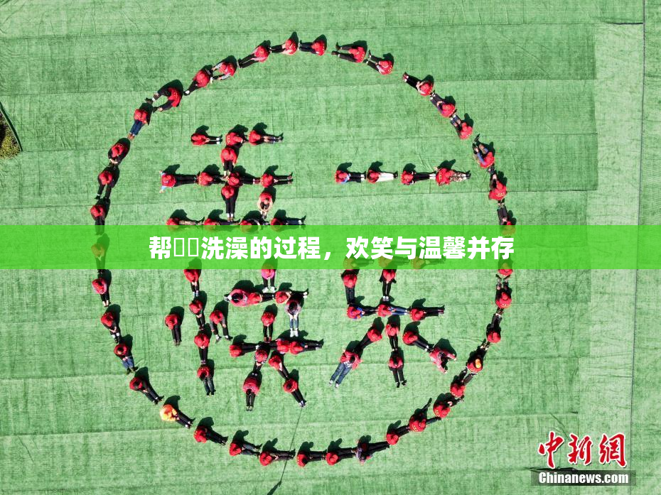 帮妺妺洗澡的过程，欢笑与温馨并存