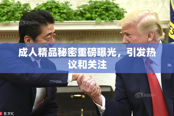 成人精品秘密重磅曝光，引发热议和关注