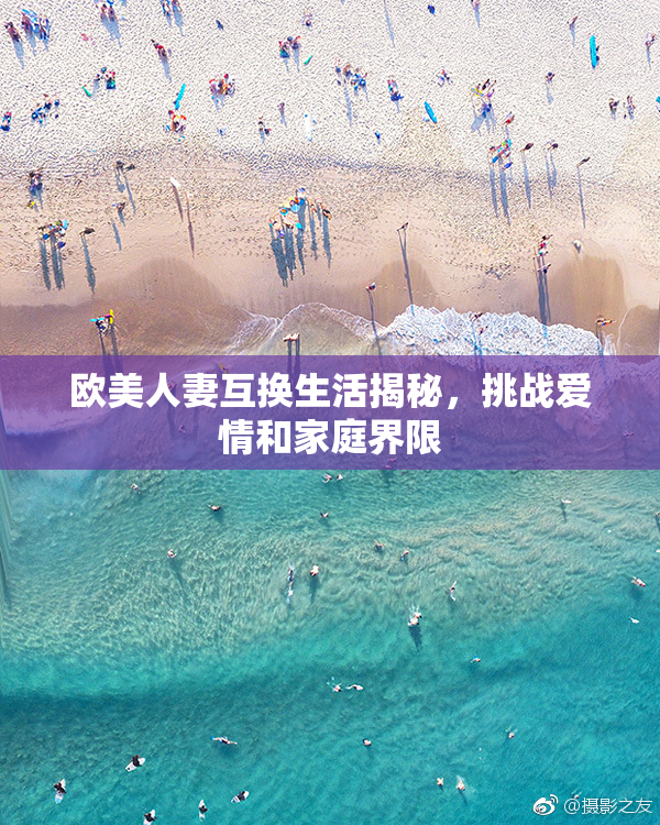欧美人妻互换生活揭秘，挑战爱情和家庭界限