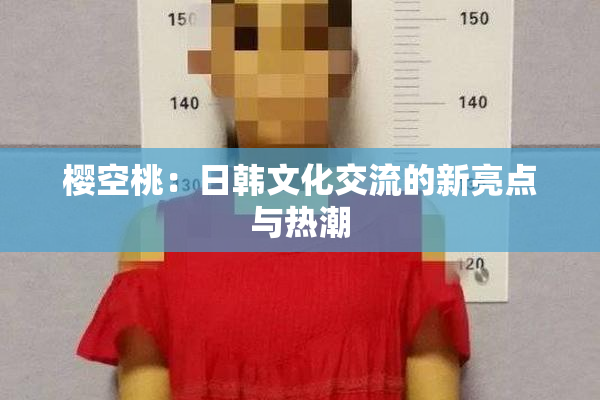 樱空桃：日韩文化交流的新亮点与热潮