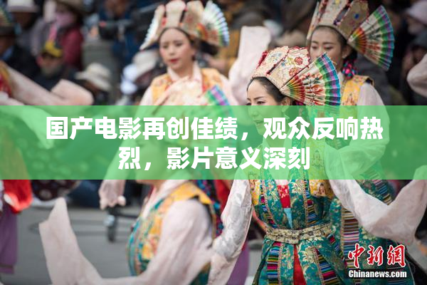 国产电影再创佳绩，观众反响热烈，影片意义深刻