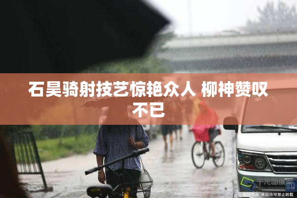 石昊骑射技艺惊艳众人 柳神赞叹不已