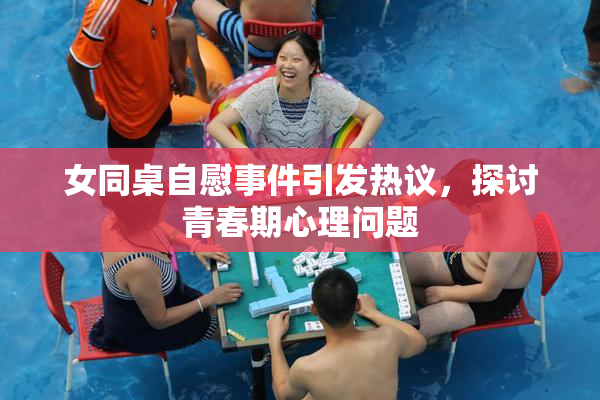 女同桌自慰事件引发热议，探讨青春期心理问题