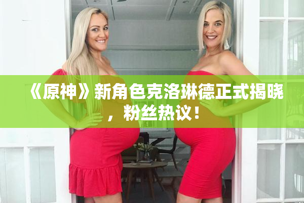 《原神》新角色克洛琳德正式揭晓，粉丝热议！