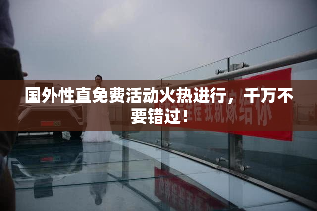 国外性直免费活动火热进行，千万不要错过！