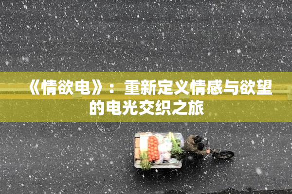 《情欲电》：重新定义情感与欲望的电光交织之旅