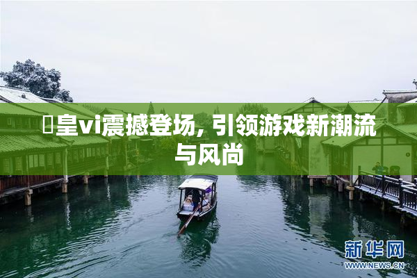 嘼皇vi震撼登场, 引领游戏新潮流与风尚