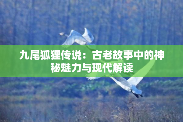 九尾狐狸传说：古老故事中的神秘魅力与现代解读