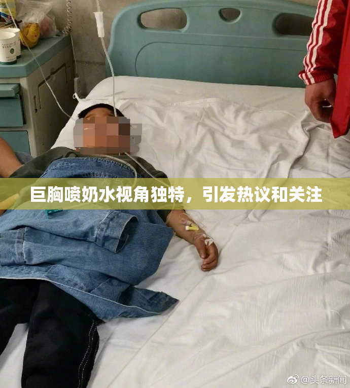 巨胸喷奶水视角独特，引发热议和关注