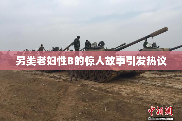 另类老妇性B的惊人故事引发热议