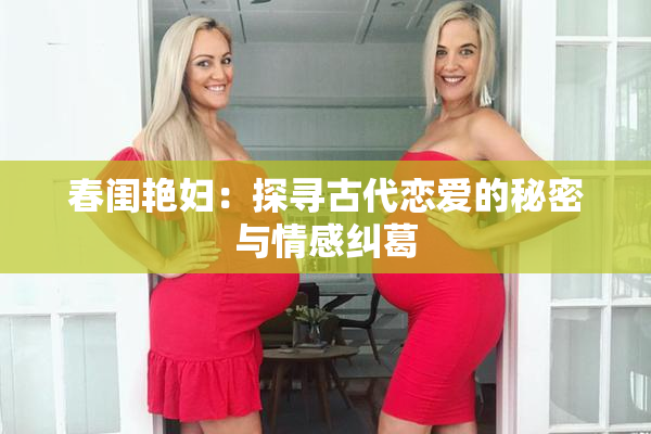 春闺艳妇：探寻古代恋爱的秘密与情感纠葛