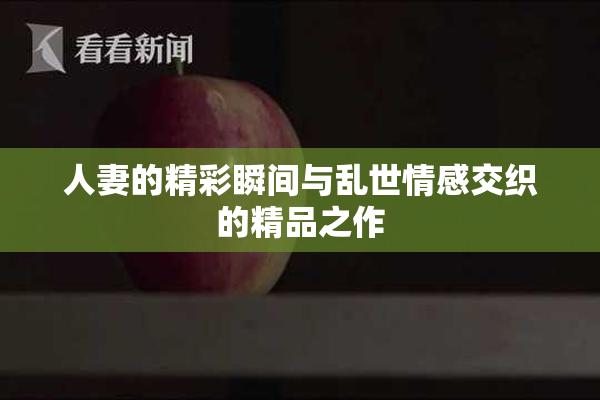 人妻的精彩瞬间与乱世情感交织的精品之作