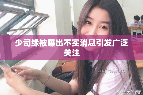 少司缘被曝出不实消息引发广泛关注