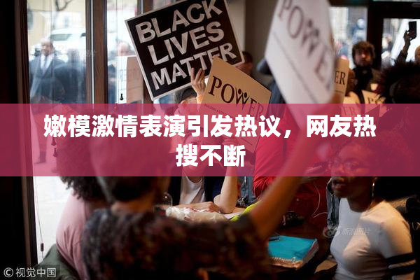嫩模激情表演引发热议，网友热搜不断