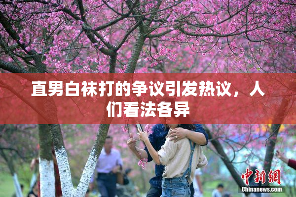 直男白袜打的争议引发热议，人们看法各异