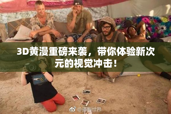3D黄漫重磅来袭，带你体验新次元的视觉冲击！