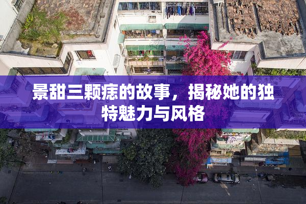 景甜三颗痣的故事，揭秘她的独特魅力与风格