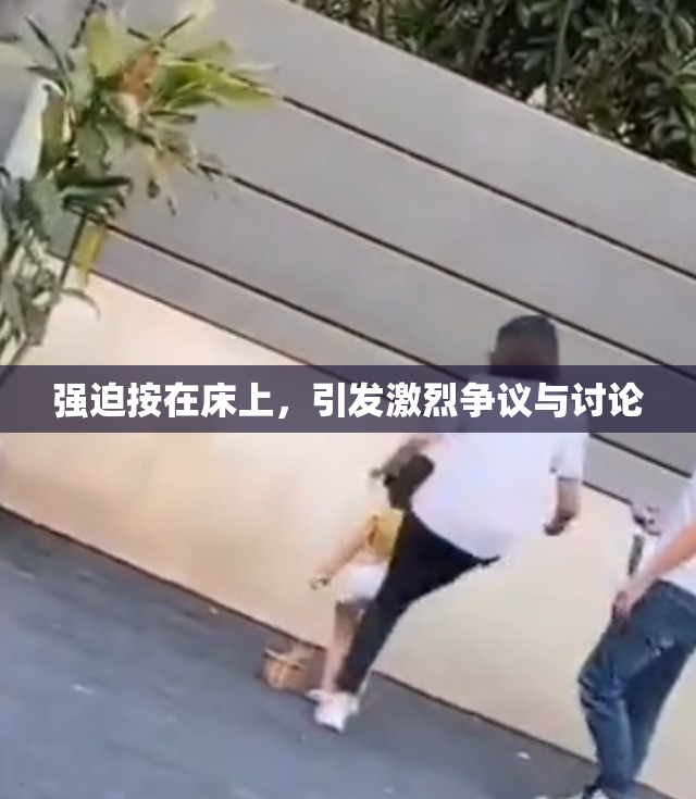 强迫按在床上，引发激烈争议与讨论