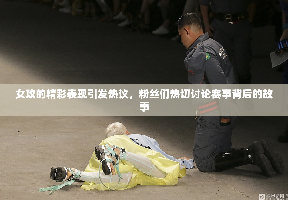 女攻的精彩表现引发热议，粉丝们热切讨论赛事背后的故事