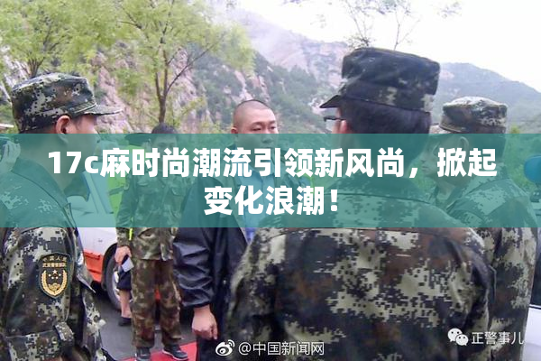 17c麻时尚潮流引领新风尚，掀起变化浪潮！