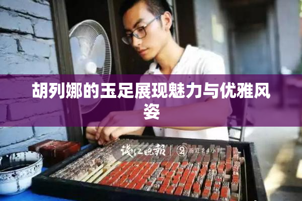 胡列娜的玉足展现魅力与优雅风姿