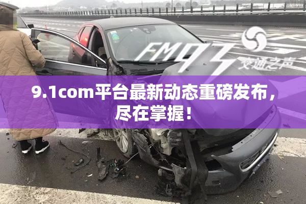 9.1com平台最新动态重磅发布，尽在掌握！