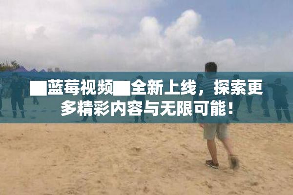 ▇蓝莓视频▇全新上线，探索更多精彩内容与无限可能！